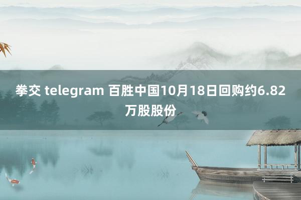 拳交 telegram 百胜中国10月18日回购约6.82万股股份