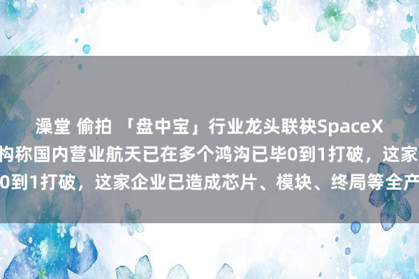 澡堂 偷拍 「盘中宝」行业龙头联袂SpaceX到手辐射20颗卫星，机构称国内营业航天已在多个鸿沟已毕0到1打破，这家企业已造成芯片、模块、终局等全产业链布局