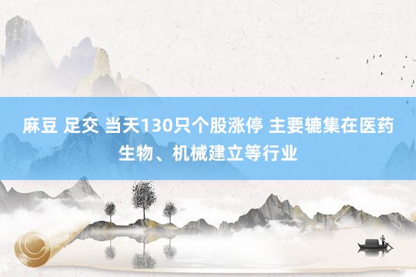 麻豆 足交 当天130只个股涨停 主要辘集在医药生物、机械建立等行业