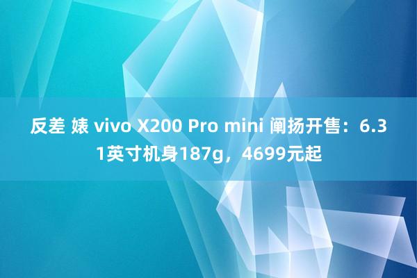 反差 婊 vivo X200 Pro mini 阐扬开售：6.31英寸机身187g，4699元起