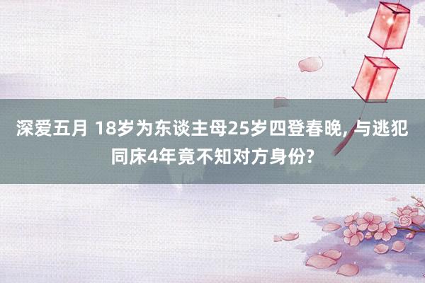 深爱五月 18岁为东谈主母25岁四登春晚， 与逃犯同床4年竟不知对方身份?