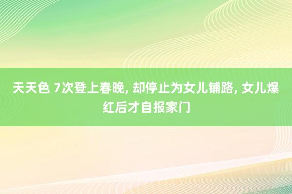 天天色 7次登上春晚， 却停止为女儿铺路， 女儿爆红后才自报家门