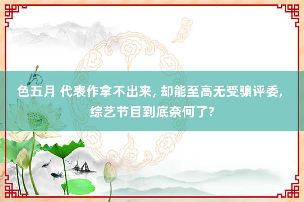 色五月 代表作拿不出来， 却能至高无受骗评委， 综艺节目到底奈何了?