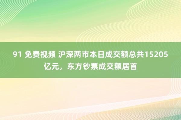 91 免费视频 沪深两市本日成交额总共15205亿元，东方钞票成交额居首