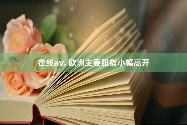 在线av. 欧洲主要股指小幅高开