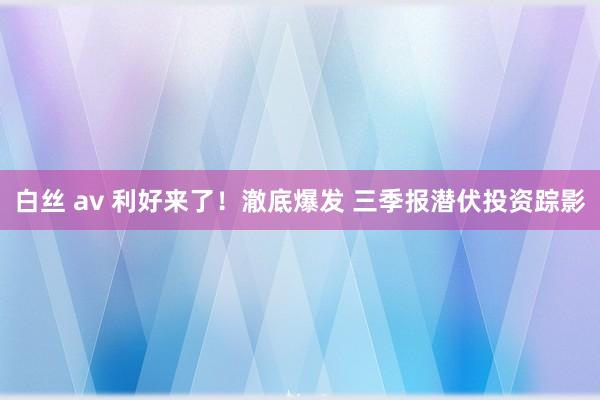 白丝 av 利好来了！澈底爆发 三季报潜伏投资踪影