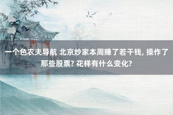 一个色农夫导航 北京炒家本周赚了若干钱， 操作了那些股票? 花样有什么变化?