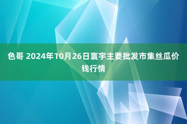 色哥 2024年10月26日寰宇主要批发市集丝瓜价钱行情