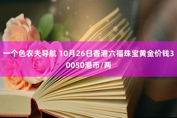 一个色农夫导航 10月26日香港六福珠宝黄金价钱30050港币/两