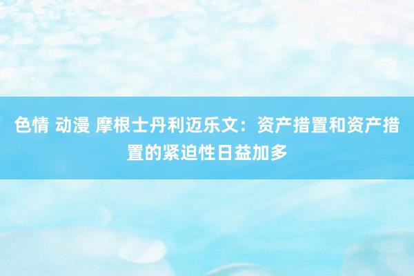 色情 动漫 摩根士丹利迈乐文：资产措置和资产措置的紧迫性日益加多