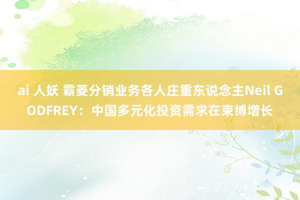 ai 人妖 霸菱分销业务各人庄重东说念主Neil GODFREY：中国多元化投资需求在束缚增长