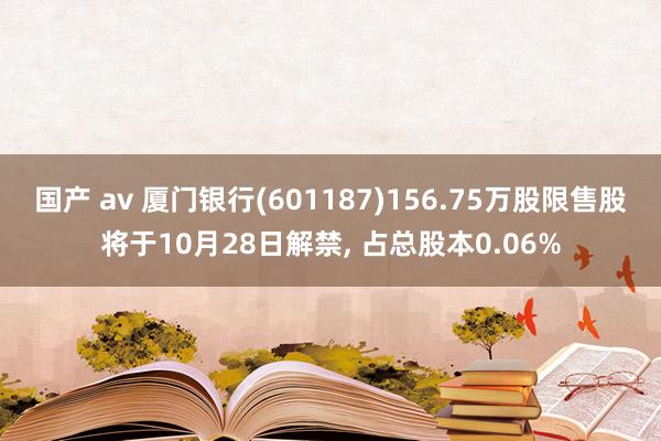 国产 av 厦门银行(601187)156.75万股限售股将于10月28日解禁， 占总股本0.06%