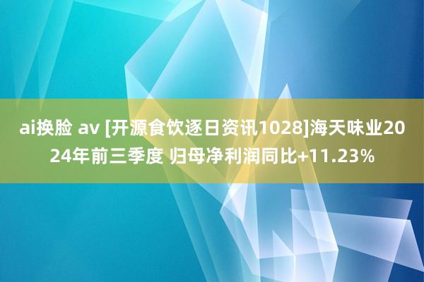 ai换脸 av [开源食饮逐日资讯1028]海天味业2024年前三季度 归母净利润同比+11.23%