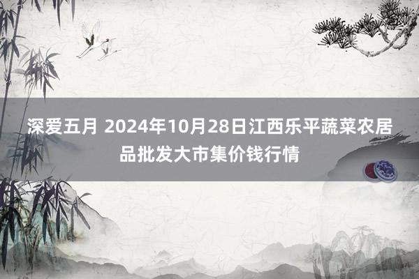 深爱五月 2024年10月28日江西乐平蔬菜农居品批发大市集价钱行情