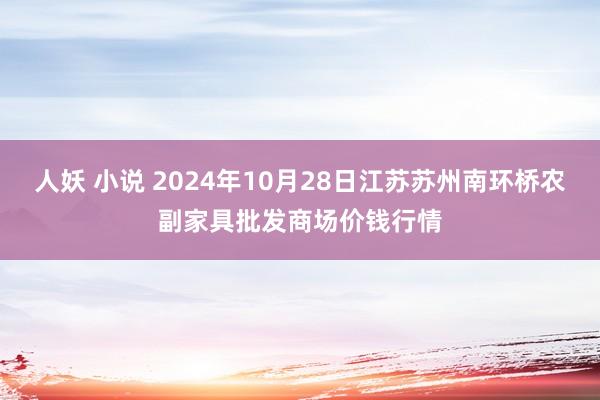 人妖 小说 2024年10月28日江苏苏州南环桥农副家具批发商场价钱行情