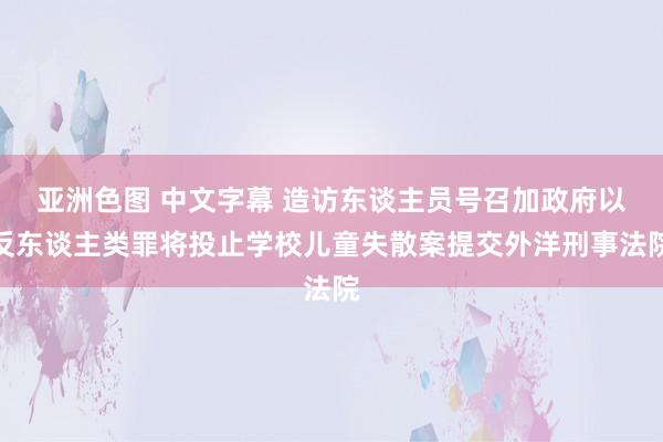 亚洲色图 中文字幕 造访东谈主员号召加政府以反东谈主类罪将投止学校儿童失散案提交外洋刑事法院