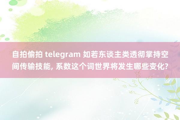 自拍偷拍 telegram 如若东谈主类透彻掌持空间传输技能， 系数这个词世界将发生哪些变化?