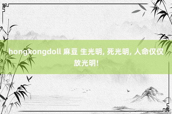 hongkongdoll 麻豆 生光明， 死光明， 人命仅仅放光明!