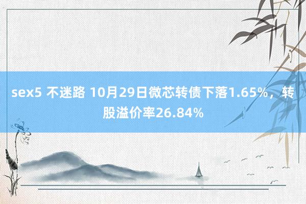 sex5 不迷路 10月29日微芯转债下落1.65%，转股溢价率26.84%