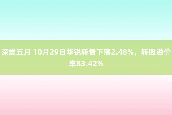 深爱五月 10月29日华锐转债下落2.48%，转股溢价率83.42%