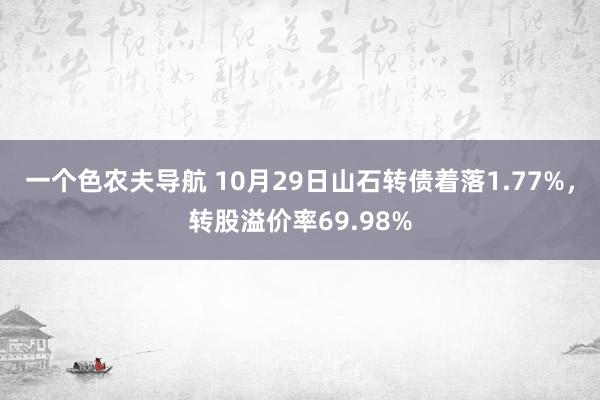 一个色农夫导航 10月29日山石转债着落1.77%，转股溢价率69.98%