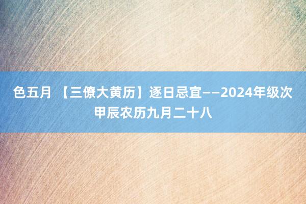 色五月 【三僚大黄历】逐日忌宜——2024年级次甲辰农历九月二十八