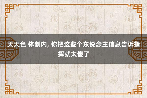 天天色 体制内， 你把这些个东说念主信息告诉指挥就太傻了