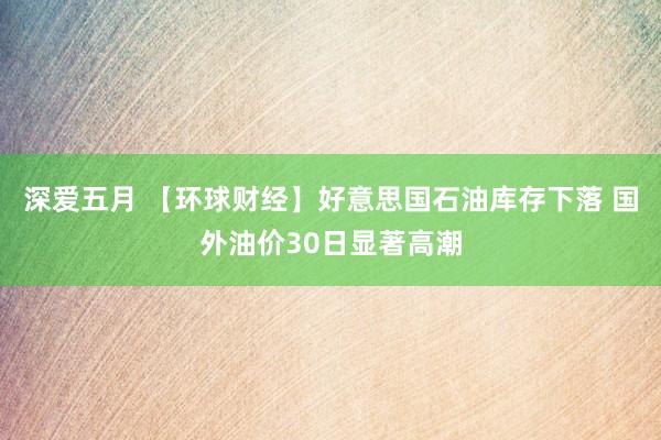 深爱五月 【环球财经】好意思国石油库存下落 国外油价30日显著高潮