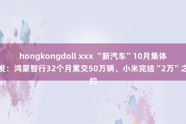 hongkongdoll xxx “新汽车”10月集体爆发：鸿蒙智行32个月累交50万辆、小米完结“2万”之约