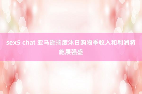 sex5 chat 亚马逊揣度沐日购物季收入和利润将施展强盛