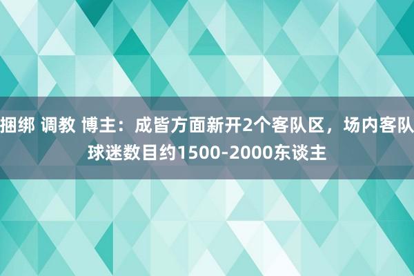 捆绑 调教 博主：成皆方面新开2个客队区，场内客队球迷数目约1500-2000东谈主