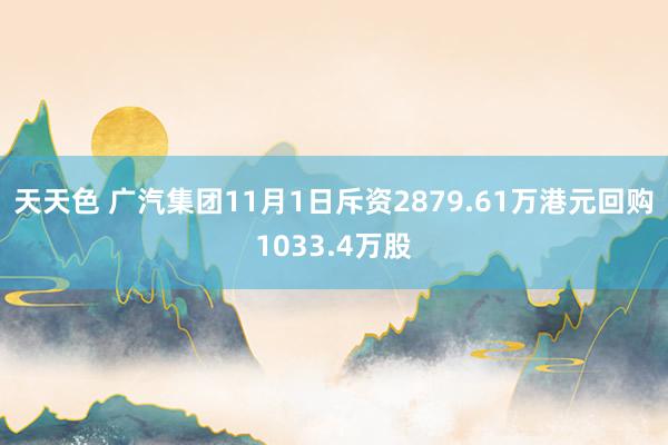 天天色 广汽集团11月1日斥资2879.61万港元回购1033.4万股