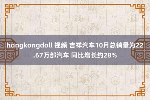 hongkongdoll 视频 吉祥汽车10月总销量为22.67万部汽车 同比增长约28%