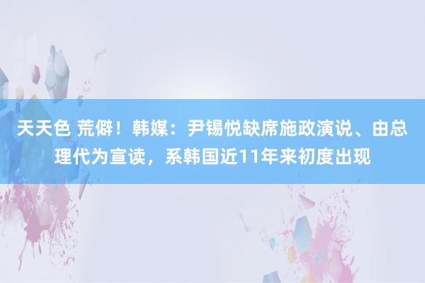 天天色 荒僻！韩媒：尹锡悦缺席施政演说、由总理代为宣读，系韩国近11年来初度出现