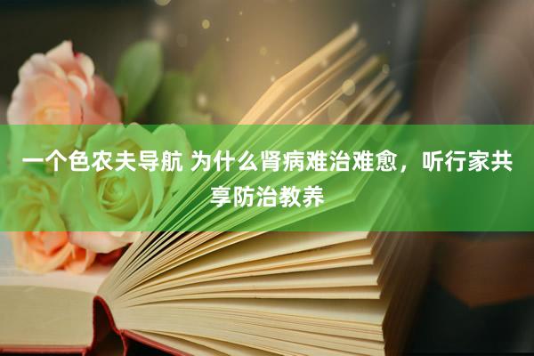 一个色农夫导航 为什么肾病难治难愈，听行家共享防治教养