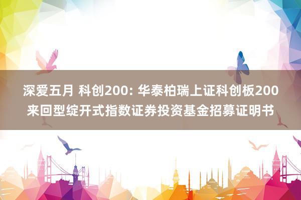 深爱五月 科创200: 华泰柏瑞上证科创板200来回型绽开式指数证券投资基金招募证明书