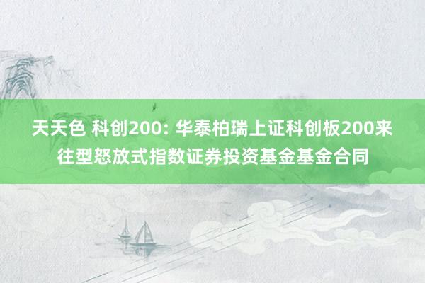 天天色 科创200: 华泰柏瑞上证科创板200来往型怒放式指数证券投资基金基金合同