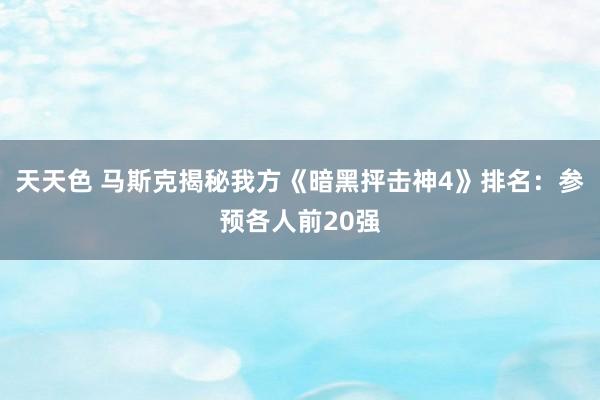 天天色 马斯克揭秘我方《暗黑抨击神4》排名：参预各人前20强