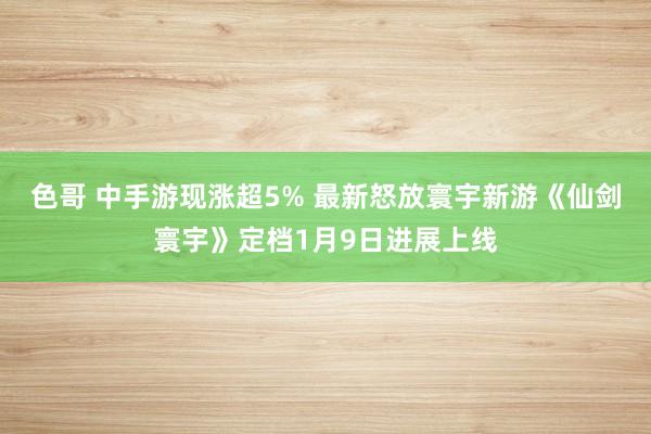 色哥 中手游现涨超5% 最新怒放寰宇新游《仙剑寰宇》定档1月9日进展上线