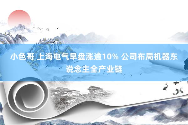 小色哥 上海电气早盘涨逾10% 公司布局机器东说念主全产业链