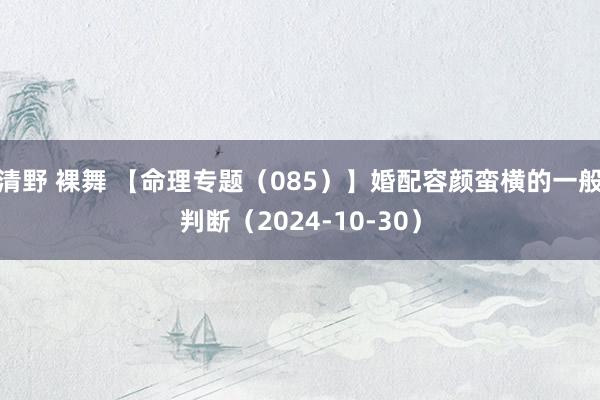 清野 裸舞 【命理专题（085）】婚配容颜蛮横的一般判断（2024-10-30）