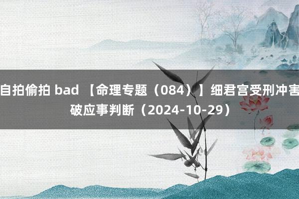 自拍偷拍 bad 【命理专题（084）】细君宫受刑冲害破应事判断（2024-10-29）