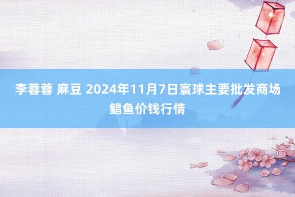 李蓉蓉 麻豆 2024年11月7日寰球主要批发商场鲳鱼价钱行情