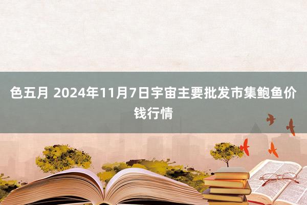 色五月 2024年11月7日宇宙主要批发市集鲍鱼价钱行情