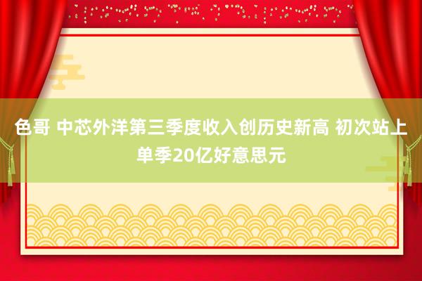 色哥 中芯外洋第三季度收入创历史新高 初次站上单季20亿好意思元