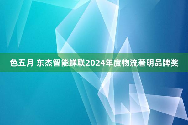 色五月 东杰智能蝉联2024年度物流著明品牌奖