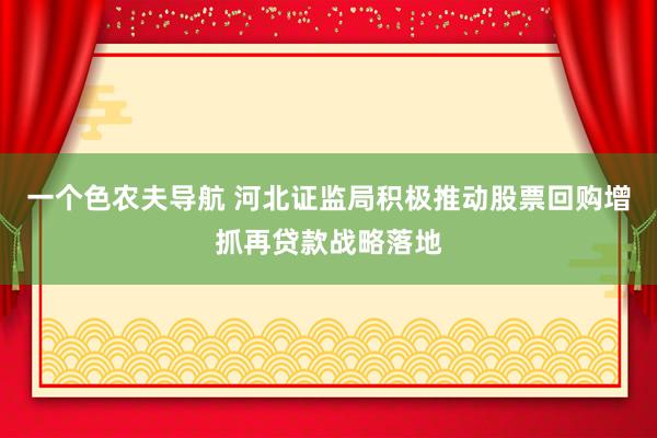 一个色农夫导航 河北证监局积极推动股票回购增抓再贷款战略落地