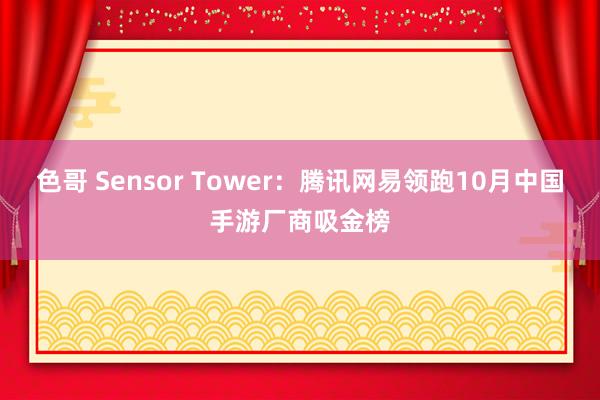 色哥 Sensor Tower：腾讯网易领跑10月中国手游厂商吸金榜