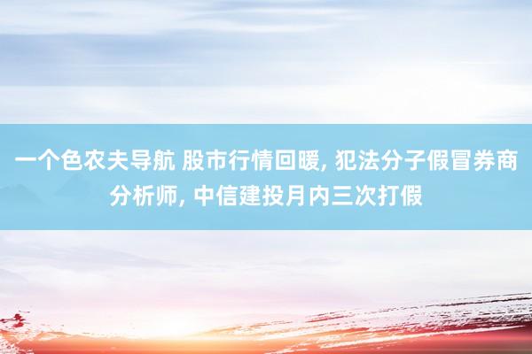 一个色农夫导航 股市行情回暖， 犯法分子假冒券商分析师， 中信建投月内三次打假