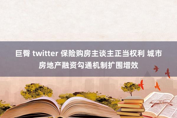 巨臀 twitter 保险购房主谈主正当权利 城市房地产融资勾通机制扩围增效